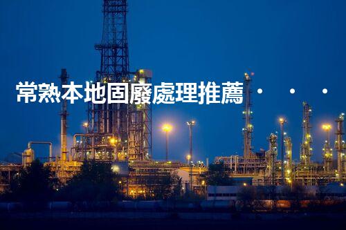 常熟本地固廢處理推薦，靠譜的都在這兒啦！